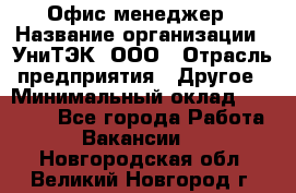 Офис-менеджер › Название организации ­ УниТЭК, ООО › Отрасль предприятия ­ Другое › Минимальный оклад ­ 17 000 - Все города Работа » Вакансии   . Новгородская обл.,Великий Новгород г.